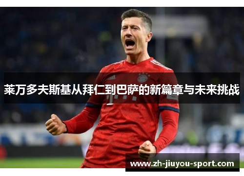 莱万多夫斯基从拜仁到巴萨的新篇章与未来挑战