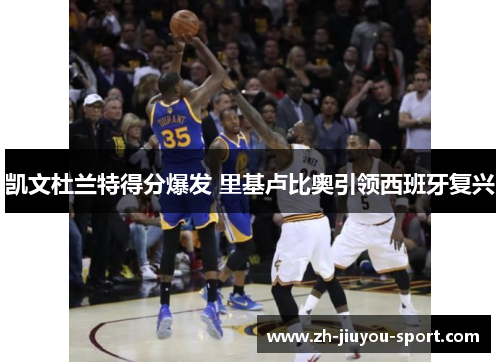 凯文杜兰特得分爆发 里基卢比奥引领西班牙复兴