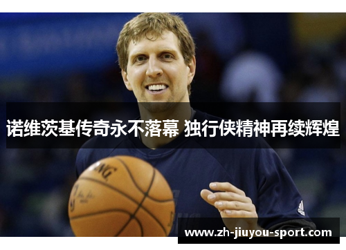 诺维茨基传奇永不落幕 独行侠精神再续辉煌