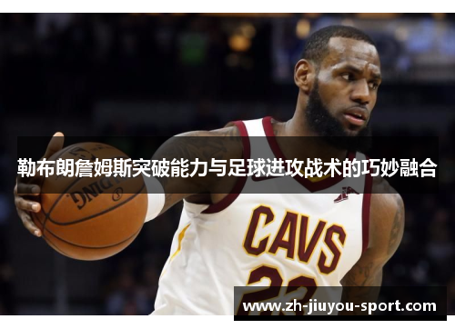 勒布朗詹姆斯突破能力与足球进攻战术的巧妙融合
