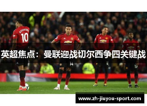 英超焦点：曼联迎战切尔西争四关键战