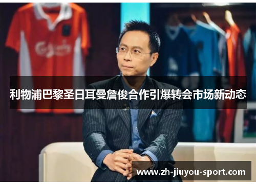 利物浦巴黎圣日耳曼詹俊合作引爆转会市场新动态