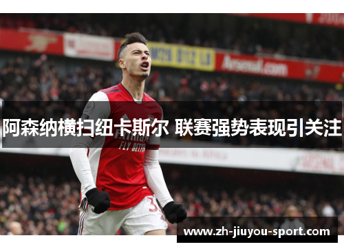 阿森纳横扫纽卡斯尔 联赛强势表现引关注