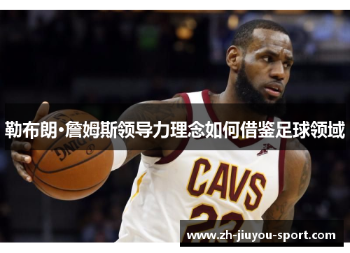勒布朗·詹姆斯领导力理念如何借鉴足球领域