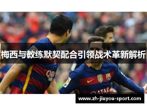 梅西与教练默契配合引领战术革新解析